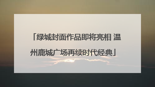 绿城封面作品即将亮相 温州鹿城广场再续时代经典