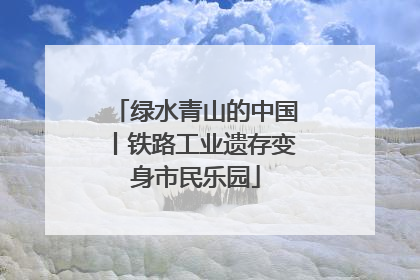绿水青山的中国丨铁路工业遗存变身市民乐园