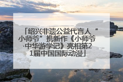 绍兴非遗公益代言人“小师爷”携新作《小师爷·中华游学记》亮相第21届中国国际动漫