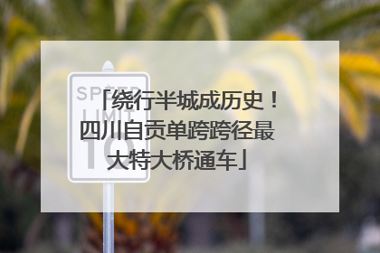 绕行半城成历史！四川自贡单跨跨径最大特大桥通车