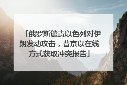 俄罗斯谴责以色列对伊朗发动攻击，普京以在线方式获取冲突报告