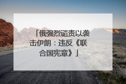 俄强烈谴责以袭击伊朗：违反《联合国宪章》