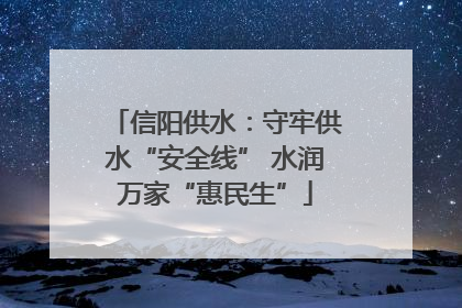 信阳供水：守牢供水“安全线” 水润万家“惠民生”