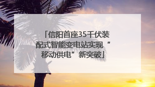 信阳首座35千伏装配式智能变电站实现“移动供电”新突破