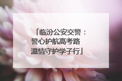 临汾公安交警：警心护航高考路 温情守护学子行