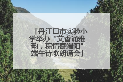 丹江口市实验小学举办“艾香诵雅韵，粽情寄端阳”端午诗歌朗诵会