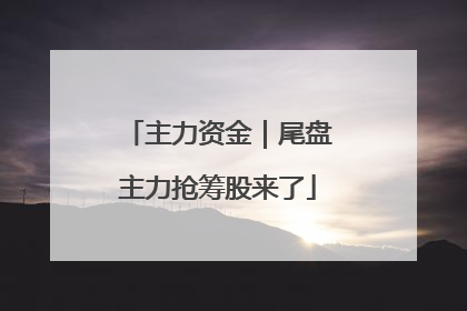 主力资金｜尾盘主力抢筹股来了