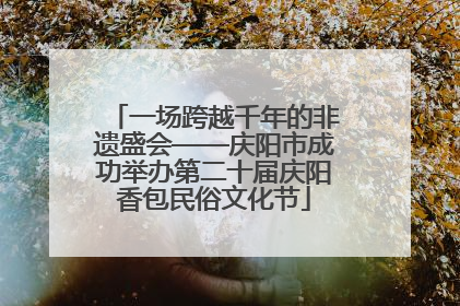 一场跨越千年的非遗盛会——庆阳市成功举办第二十届庆阳香包民俗文化节
