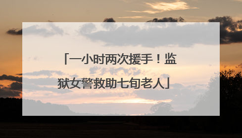 一小时两次援手！监狱女警救助七旬老人