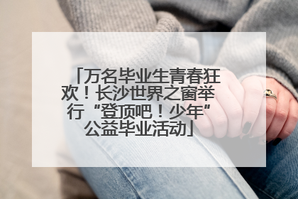 万名毕业生青春狂欢！长沙世界之窗举行“登顶吧！少年”公益毕业活动