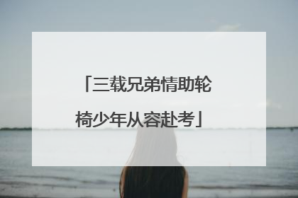 三载兄弟情助轮椅少年从容赴考