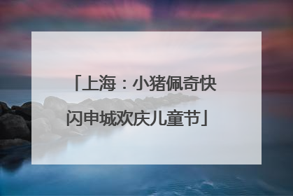 上海：小猪佩奇快闪申城欢庆儿童节