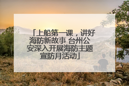 上船第一课，讲好海防新故事 台州公安深入开展海防主题宣防月活动