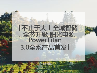 不止于大！全域智储，全芯升级 阳光电源PowerTitan3.0全系产品首发