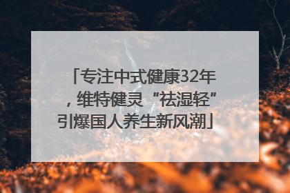 专注中式健康32年，维特健灵“祛湿轻”引爆国人养生新风潮