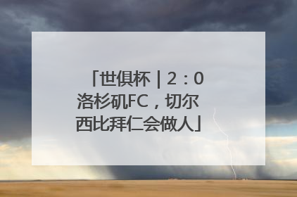 世俱杯｜2：0洛杉矶FC，切尔西比拜仁会做人