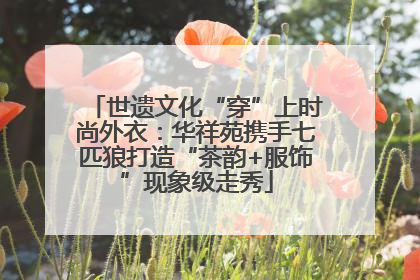 世遗文化“穿”上时尚外衣：华祥苑携手七匹狼打造“茶韵+服饰”现象级走秀