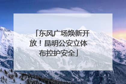 东风广场焕新开放！昆明公安立体布控护安全