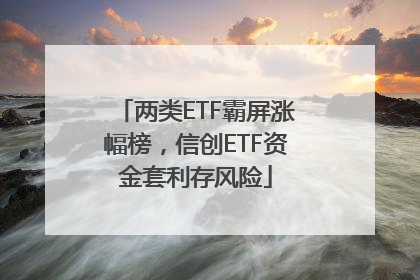 两类ETF霸屏涨幅榜，信创ETF资金套利存风险
