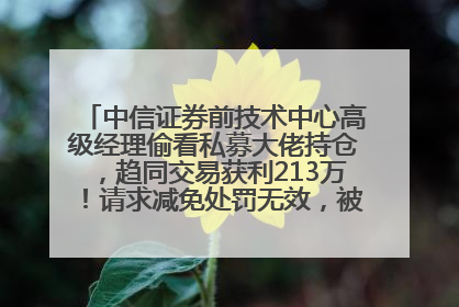 中信证券前技术中心高级经理偷看私募大佬持仓，趋同交易获利213万！请求减免处罚无效，被罚没426万