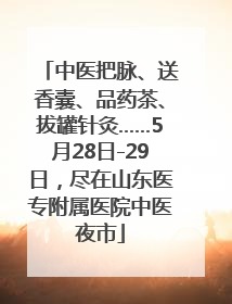 中医把脉、送香囊、品药茶、拔罐针灸……5月28日-29日，尽在山东医专附属医院中医夜市