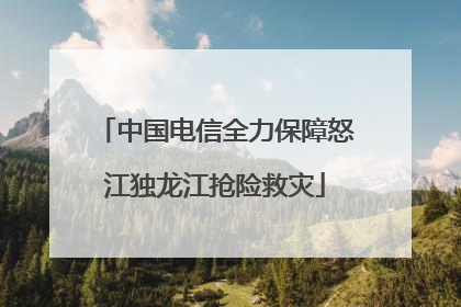 中国电信全力保障怒江独龙江抢险救灾