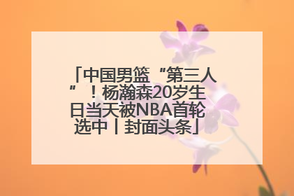 中国男篮“第三人”！杨瀚森20岁生日当天被NBA首轮选中丨封面头条