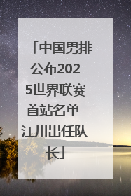 中国男排公布2025世界联赛首站名单 江川出任队长