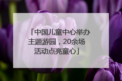 中国儿童中心举办主题游园，20余场活动点亮童心