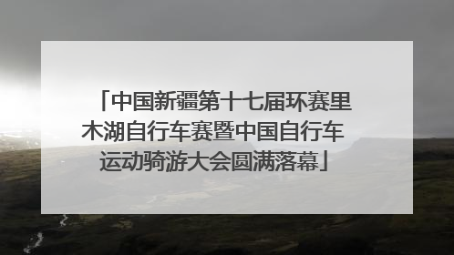 中国新疆第十七届环赛里木湖自行车赛暨中国自行车运动骑游大会圆满落幕