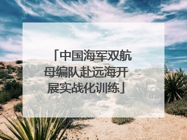 中国海军双航母编队赴远海开展实战化训练