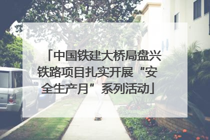 中国铁建大桥局盘兴铁路项目扎实开展“安全生产月”系列活动