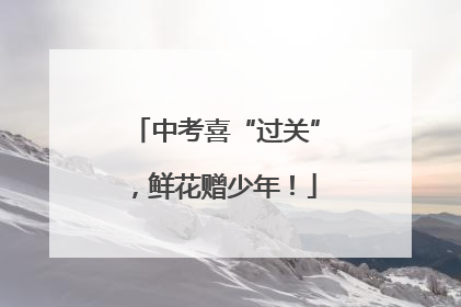 中考喜“过关”，鲜花赠少年！