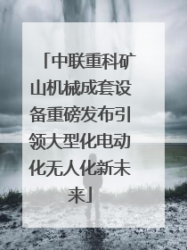 中联重科矿山机械成套设备重磅发布引领大型化电动化无人化新未来