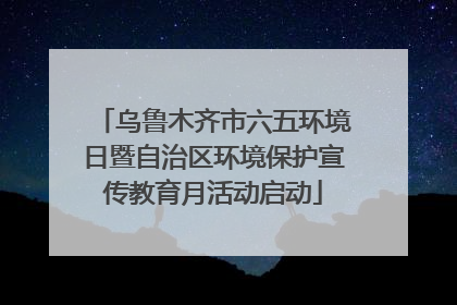 乌鲁木齐市六五环境日暨自治区环境保护宣传教育月活动启动