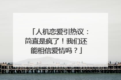 人机恋爱引热议：简直是疯了！我们还能相信爱情吗？