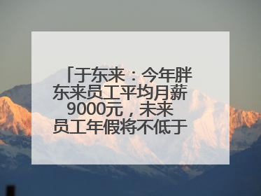 于东来：今年胖东来员工平均月薪9000元，未来员工年假将不低于40天