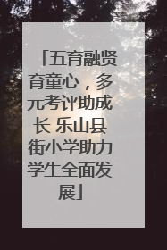 五育融贤育童心，多元考评助成长 乐山县街小学助力学生全面发展