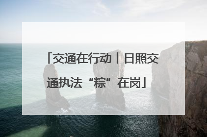 交通在行动丨日照交通执法“粽”在岗