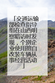 交通运输部检查指导组在山西明察暗访时发现，个别企业使用擅自改装车辆从事经营活动