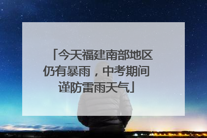 今天福建南部地区仍有暴雨，中考期间谨防雷雨天气