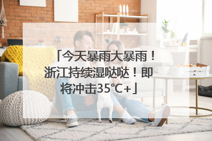 今天暴雨大暴雨！浙江持续湿哒哒！即将冲击35℃+