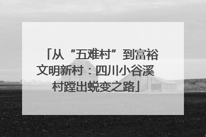 从“五难村”到富裕文明新村：四川小谷溪村蹚出蜕变之路