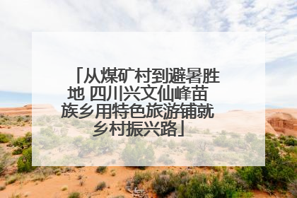 从煤矿村到避暑胜地 四川兴文仙峰苗族乡用特色旅游铺就乡村振兴路