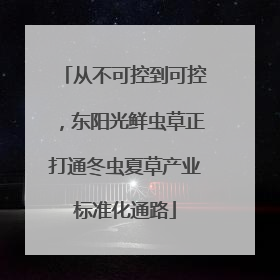 从不可控到可控，东阳光鲜虫草正打通冬虫夏草产业标准化通路
