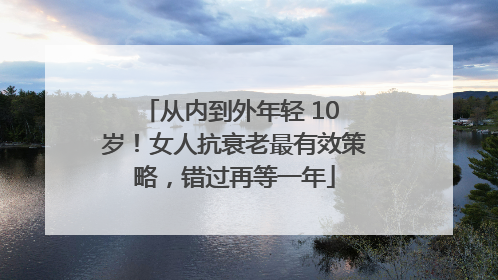 从内到外年轻 10 岁！女人抗衰老最有效策略，错过再等一年