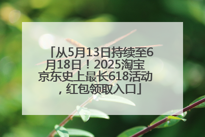 从5月13日持续至6月18日！2025淘宝京东史上最长618活动，红包领取入口