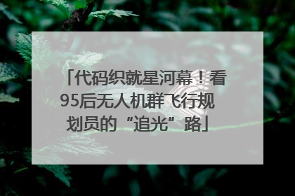 代码织就星河幕！看95后无人机群飞行规划员的“追光”路