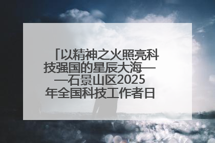 以精神之火照亮科技强国的星辰大海——石景山区2025年全国科技工作者日主场活动启幕
