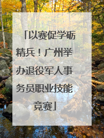以赛促学砺精兵！广州举办退役军人事务员职业技能竞赛